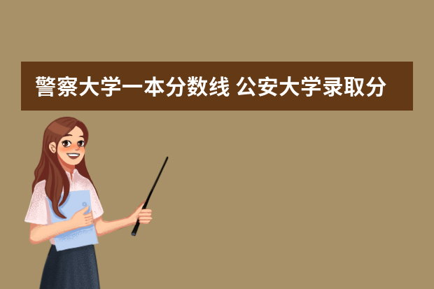 警察大学一本分数线 公安大学录取分数线